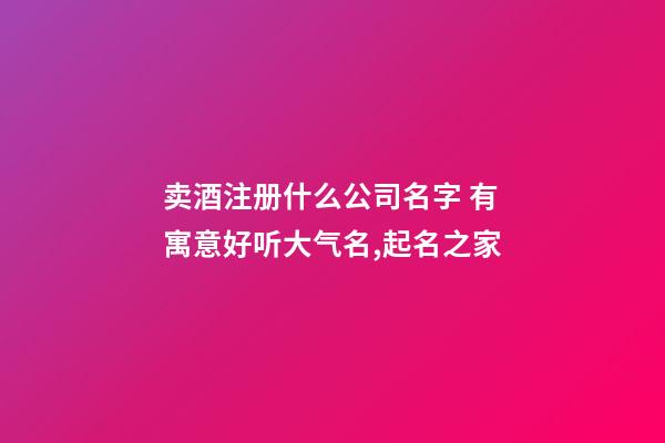 卖酒注册什么公司名字 有寓意好听大气名,起名之家